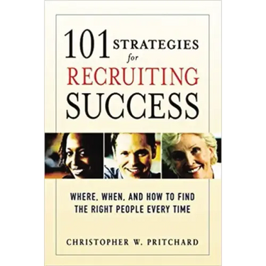 101 Strategies for Recruiting Success: Where, When, and How to Find the Right People Every Time