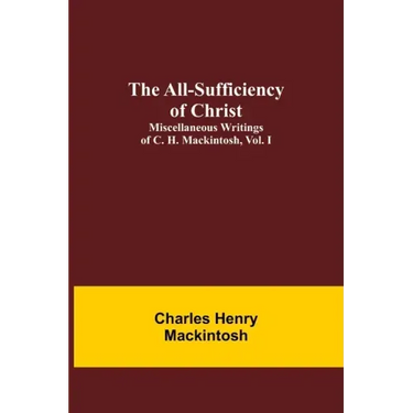 The All-Sufficiency of Christ. Miscellaneous Writings of C. H. Mackintosh, vol. I