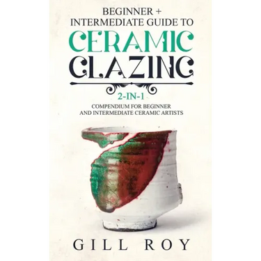 Ceramic Glazing: Beginner + Intermediate Guide to Ceramic Glazing: 2-in-1 Compendium for Beginner and Intermediate Ceramic Artists