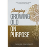 Amaging(TM) Growing Old On Purpose: Shift from Reluctantly Aging to Intentionally Aging