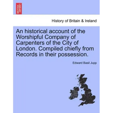 An Historical Account of the Worshipful Company of Carpenters of the City of London. Compiled Chiefly from Records in Their Possession.