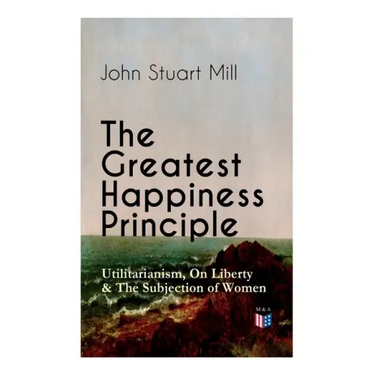 The Greatest Happiness Principle - Utilitarianism, on Liberty & the Subjection of Women: The Principle of the Greatest-Happiness: What Is Utilitariani