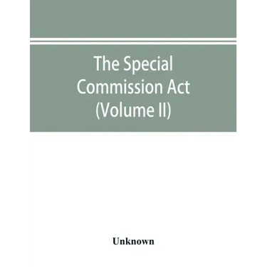 The Special Commission Act, 1888 Report of the proceedings before the commissioners appointed by the Act (Volume II)