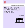 The Gorilla and the Land He Inhabits. a Lecture, Etc.