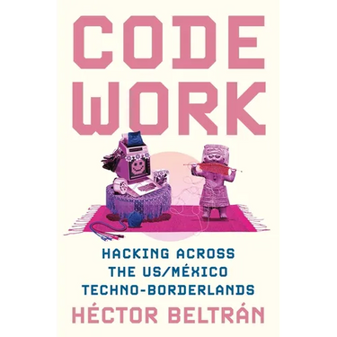 Code Work: Hacking Across the Us/México Techno-Borderlands