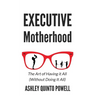 Executive Motherhood: The Art of Having It All Without Doing It All