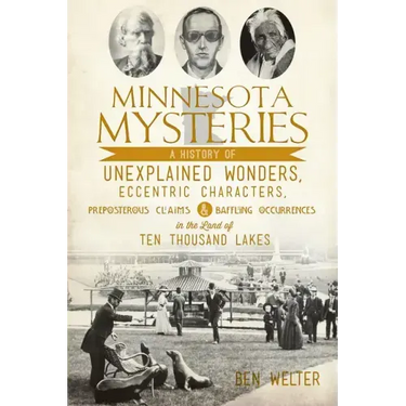 Minnesota Mysteries: A History of Unexplained Wonders, Eccentric Characters, Preposterous Claims & Baffling Occurrences in the Land of 10,000 Lakes