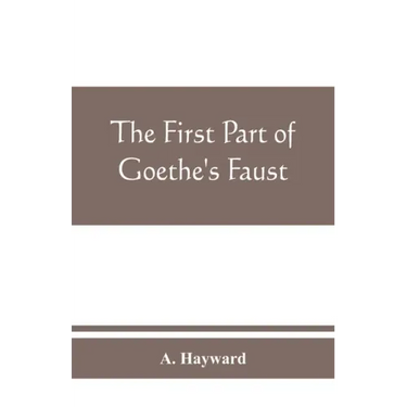The first part of Goethe's Faust: together with the prose translation, notes and appendices of the late Abraham Hayward