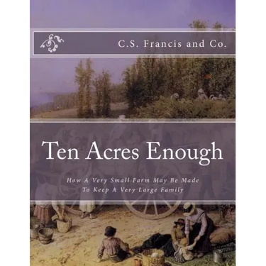 Ten Acres Enough: How A Very Small Farm May Be Made To Keep A Very Large Family