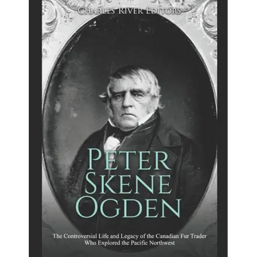 Peter Skene Ogden: The Controversial Life and Legacy of the Canadian Fur Trader Who Explored the Pacific Northwest