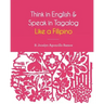 Think in English and Speak in Tagalog Like a Filipino: Your easy way of learning and pronouncing Tagalog Converse in Tagalog with confidence