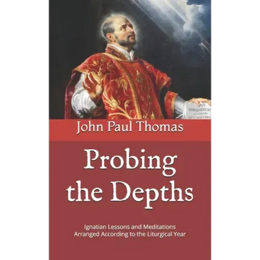 Probing the Depths: Ignatian Lessons and Meditations Arranged According to the Liturgical Year