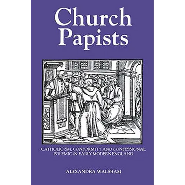 Church Papists: Catholicism, Conformity and Confessional Polemic in Early Modern England