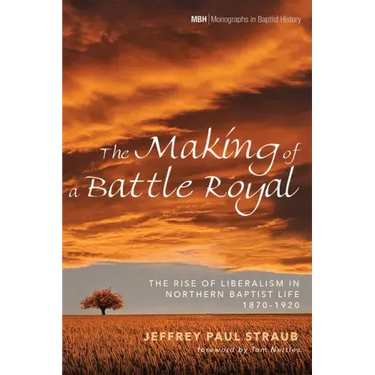 The Making of a Battle Royal: The Rise of Liberalism in Northern Baptist Life, 1870-1920