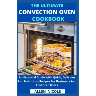 The Ultimate Convection Oven Cookbook: An Essential Guide With Quick, Delicious And Nutritious Recipes For Beginners And Advanced Users