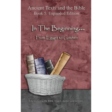 In The Beginning... From Egypt to Goshen - Expanded Edition: Synchronizing the Bible, Enoch, Jasher, and Jubilees