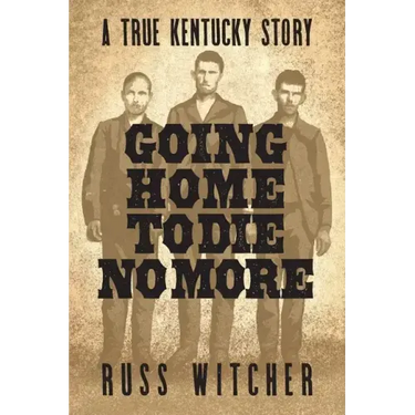 Going Home to Die No More: A True Kentucky Story about a Train Robbery and a Hanging after the Civil War