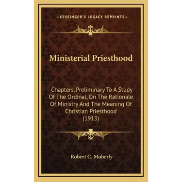 Ministerial Priesthood: Chapters, Preliminary To A Study Of The Ordinal, On The Rationale Of Ministry And The Meaning Of Christian Priesthood (1913)