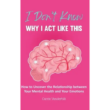 I Don't Know Why I Act Like This: How to Uncover the Relationship Between Your Mental Health and Your Emotions