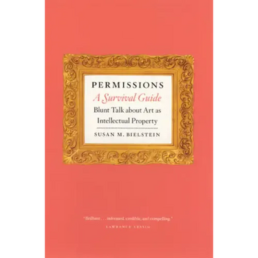 Permissions, a Survival Guide: Blunt Talk about Art as Intellectual Property
