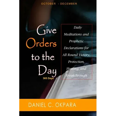 Give Orders to the Day (365 Days) Oct - Dec: Daily Meditations and Prophetic Declarations for All Round Victory, Protection, Healing, and Breakthrough