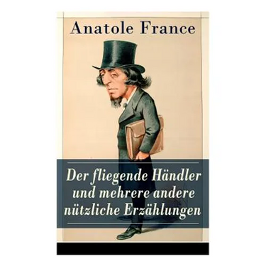 Der fliegende Händler und mehrere andere nützliche Erzählungen: Crainquebille + Putois + Riquet + Die Krawatte + Die großen Manöver von Montil + Der v