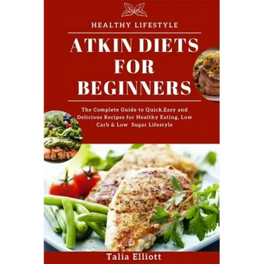 Atkin Diets for Beginners: The Complete Guide to Quick, Easy and Delicious Recipes for Healthy Eating, Low Carb & Low Sugar Lifestyle