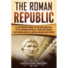 The Roman Republic: A Captivating Guide to the Rise and Fall of the Roman Republic, SPQR and Roman Politicians Such as Julius Caesar and Cicero