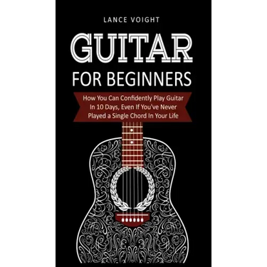 Guitar for Beginners: How You Can Confidently Play Guitar In 10 Days, Even If You've Never Played a Single Chord In Your Life
