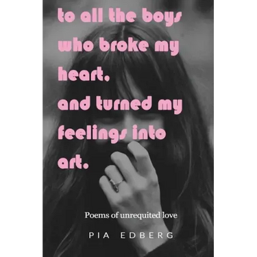 To All The Boys Who Broke My Heart, And Turned My Feelings Into Art.: Poems of Unrequited Love