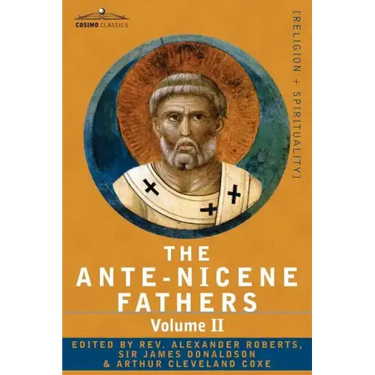 The Ante-Nicene Fathers: The Writings of the Fathers Down to A.D. 325 Volume II - Fathers of the Second Century - Hermas, Tatian, Theophilus, a