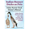 Indian Runner Ducks as Pets. Indian Runner Duck pros and cons, care, housing, diet and health all included.: The Indian Runner Duck Owner's Manual.