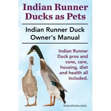 Indian Runner Ducks as Pets. Indian Runner Duck pros and cons, care, housing, diet and health all included.: The Indian Runner Duck Owner's Manual.