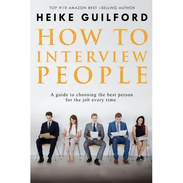 How To Interview People: A guide to choosing the best person for the job every time