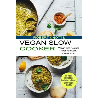 Vegan Slow Cooker: The Vegan Slow Cooker Cookbook - Delicious, Savory Vegan Recipes (Vegan Diet Recipes That You Cant Live Without)