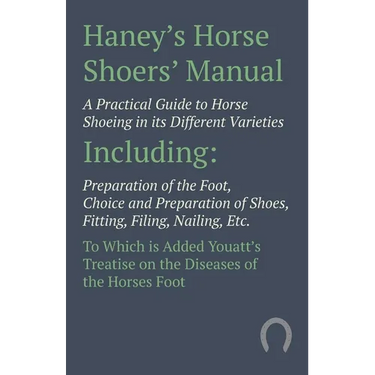 Haney's Horse Shoers' Manual - A Practical Guide to Horse Shoeing in its Different Varieties: Including Preparation of the Foot, Choice and Preparatio