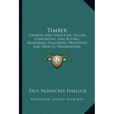 Timber: Growth And Structure; Felling Converting, And Buying; Measuring; Seasoning; Properties And Defects; Preservation; Varieties (1904)