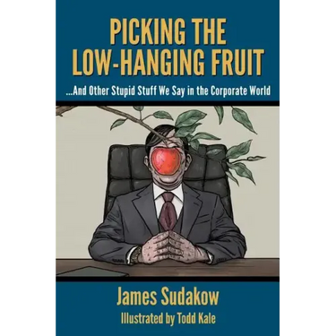 Picking the Low Hanging Fruit: And Other Stupid Stuff We Say in the Corporate World