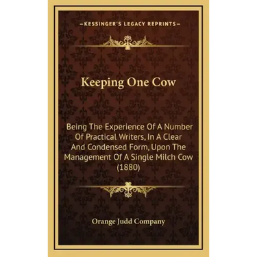 Keeping One Cow: Being The Experience Of A Number Of Practical Writers, In A Clear And Condensed Form, Upon The Management Of A Single Milch Cow (1880