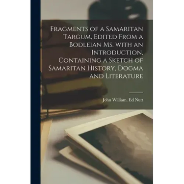 Fragments of a Samaritan Targum, Edited From a Bodleian Ms. With an Introduction, Containing a Sketch of Samaritan History, Dogma and Literature