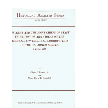 The Army and the Joint Chiefs of Staff: Evolution of Army Ideas on the Command, Control, and Coordination of the U.S. Armed Forces, 1942-1985