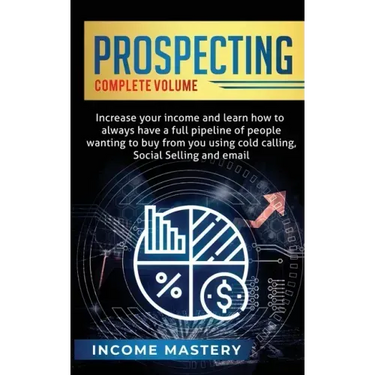 Prospecting: Increase Your Income and Learn How to Always Have a Full Pipeline of People Wanting to Buy from You Using Cold Calling