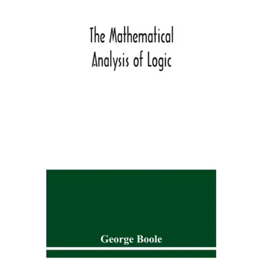 The mathematical analysis of logic: being an essay towards a calculus of deductive reasoning