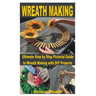 Wreath Making: Ultimate Step by Step Pictorial Guide to Wreath Making with DIY Projects