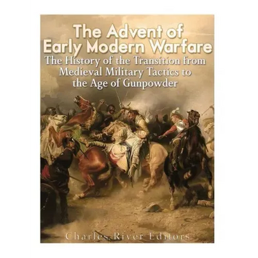 The Advent of Early Modern Warfare: The History of the Transition from Medieval Military Tactics to the Age of Gunpowder