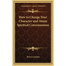 How to Change Your Character and Attain Spiritual Consciousness