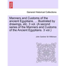 Manners and Customs of the Ancient Egyptians, ... Illustrated by Drawings, Etc. 3 Vol. (a Second Series of the Manners and Customs of the Ancient Egyp