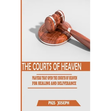The Courts of Heaven: Prayers that Open the Courts of Heaven for Healing and Deliverance