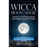 Wicca Moon Magic: The Secret Lore Of Harnessing The Lunar Energy To Get What You Want - Including More Than 33 Lunar Spells And Rituals