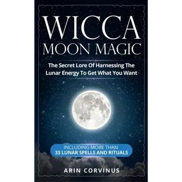 Wicca Moon Magic: The Secret Lore Of Harnessing The Lunar Energy To Get What You Want - Including More Than 33 Lunar Spells And Rituals